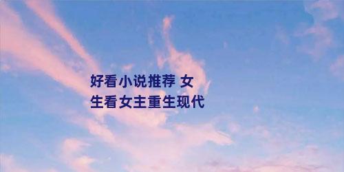 好看小说推荐 女生看女主重生现代